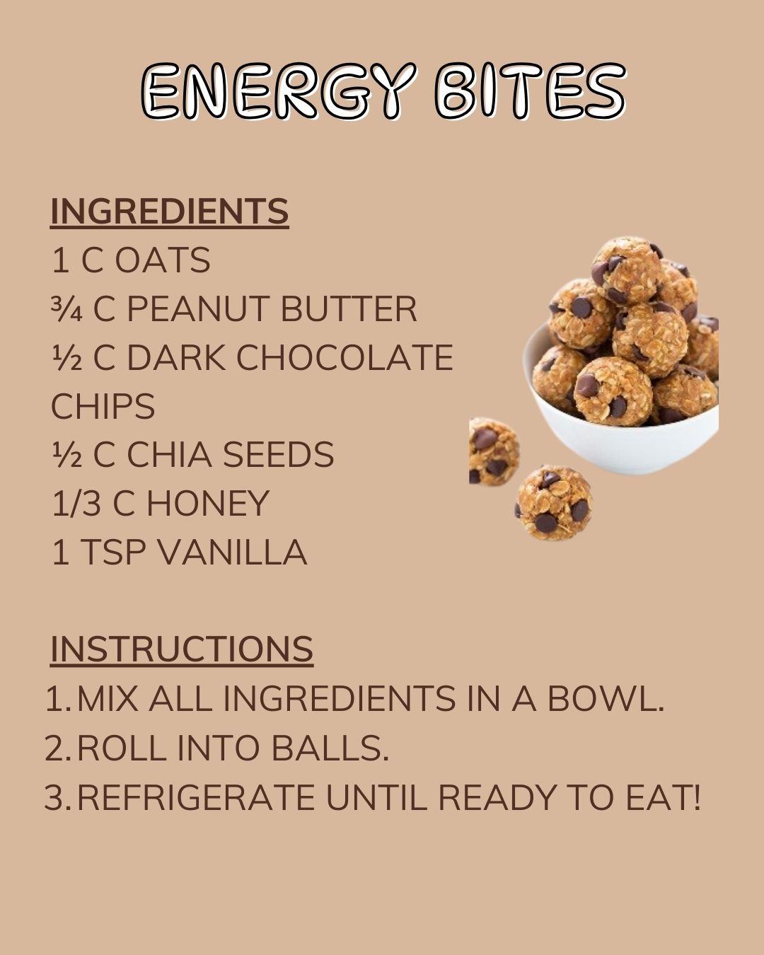 Ingredients: 1 c oats, ¾ c peanut butter, ½ c dark chocolate chips, ½ c chia seeds, 1/3 c honey, 1 tsp vanilla; Instructions: 1.Mix all ingredients in a bowl. 2.roll into balls. 3.Refrigerate until ready to eat!